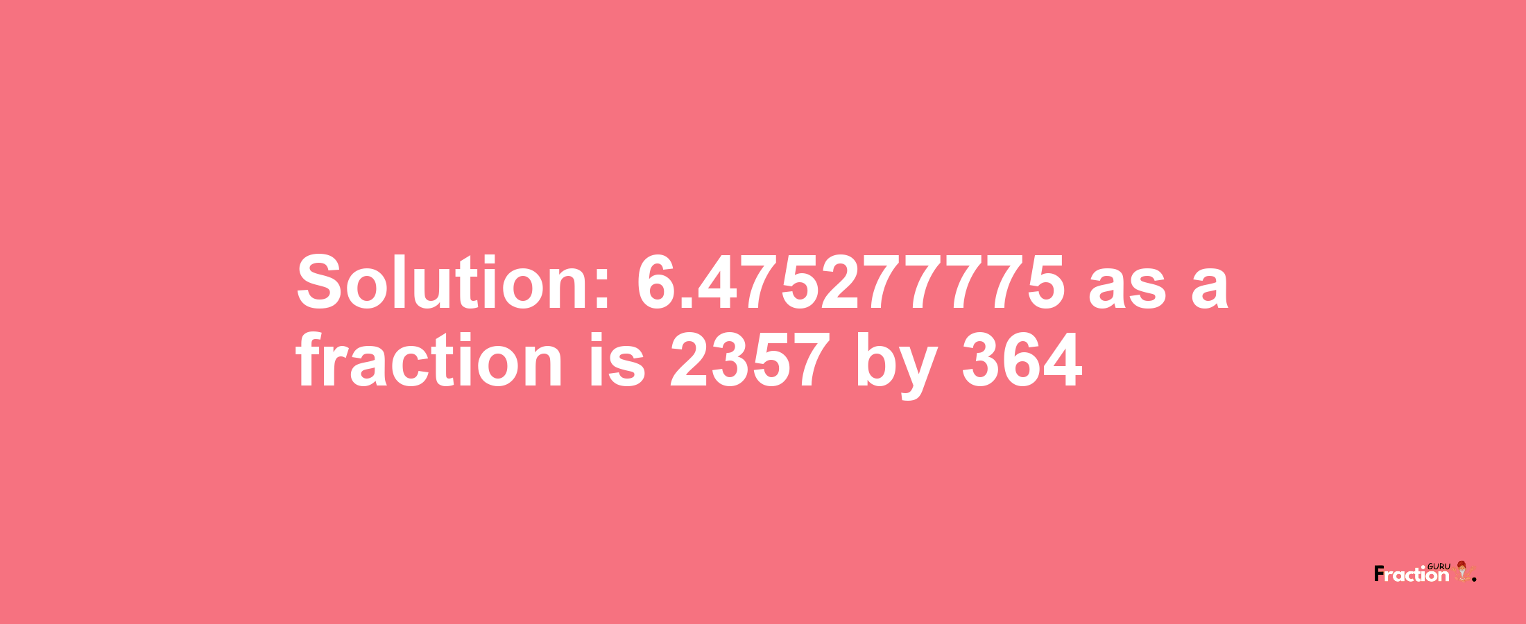 Solution:6.475277775 as a fraction is 2357/364